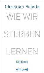 Wie wir sterben lernen: Ein Essay (German Edition) - Christian Schüle