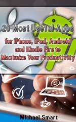 20 Most Useful Apps for iPhone, iPad, Android and Kindle Fire to Maximize Your Productivity: (Apps to Maximize Your Time) - Michael Smart