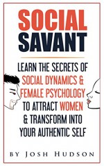 Social Savant: Learn The Secrets of Social Dynamics & Female Psychology to Attract Women & Transform Into Your Authentic Self - Joshua Hudson, Mark Hudson