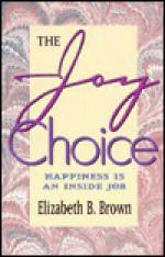 The Joy Choice: Happiness is an Inside Job - Elizabeth B. Brown