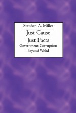 Just Cause Just Facts: Government Corruption Beyond Weird - Stephen A. Miller