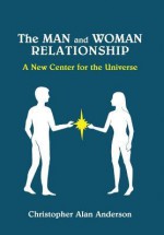 The Man and Woman Relationship: A New Center for the Universe - Christopher Alan Anderson