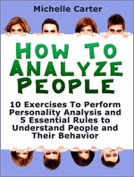 How To Analyse People: 10 Exercises To Perform Personality Analysis and 5 Essential Rules to Understand People and Their Behaviour (How to Analyse People, ... to Analyse People On Sight, Body Language) - Michelle Carter