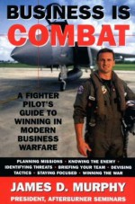 Business Is Combat: A Fighter Pilot's guide to Winning in Modern Warfare - James D. Murphy