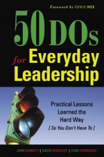 50 DOs for Everyday Leadership: Practical Lessons Learned the Hard Way (So You Don't Have To) - John Barrett, David Wheatley, Lynn Townsend