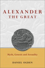 Alexander the Great: Myth, Genesis and Sexuality - Daniel Ogden