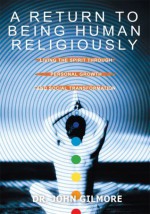 A Return to Being Human Religiously: Living the spirit through personal growth and social transformation - John Gilmore