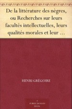 De la littérature des nègres, ou Recherches sur leurs facultés intellectuelles, leurs qualités morales et leur littérature - Henri Grégoire