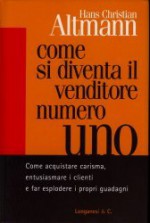 Come si Diventa il Venditore Numero Uno Come acquistare carisma, entusiasmare i clienti e far esplodere i propri guadagni - Hans Christian Altmann, Alessandro Peroni