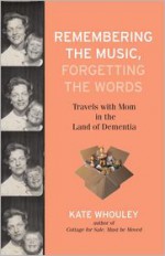 Remembering the Music, Forgetting the Words: Travels with Mom in the Land of Dementia - Kate Whouley