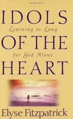 Idols of the Heart: Learning to Long for God Alone - Elyse M. Fitzpatrick