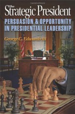 The Strategic President: Persuasion and Opportunity in Presidential Leadership - George C. Edwards III