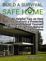 Build a Survival Safe Home: Over 40 Helpful Tips on How to Construct a Protected Shelter and Defend Yourself and your Family from Natural Catastrophes ... a Survival Safe Home Books, survival home) - Kimberly Lee