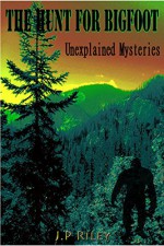 The Hunt For Bigfoot: Unexplained Mysteries (Finding Sasquatch Book 3) - J.P. Riley