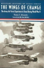 The Wings of Change: The Army Air Force Experience in Texas During World War II - Thomas E. Alexander, Billy J. Boles