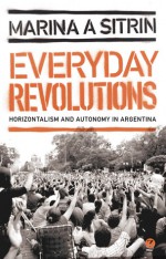 Everyday Revolutions: Horizontalism and Autonomy in Argentina - Marina Sitrin