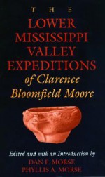 The Lower Mississippi Valley Expeditions of Clarence Bloomfield Moore - Clarence Bloomfield Moore, Dan F. Morse, Phyllis A. Morse