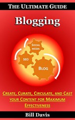 The Ultimate Guide to Blogging - How to Create, Curate, Circulate, and Cast your Content for Maximum Effectiveness - Bill Davis