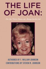 The Life of Joan: Her Life, Visit to Heaven, and Messages from the Lord: The Life of Joan - F. William Johnson, Steven M. Johnson