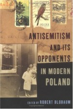 Antisemitism And Its Opponents In Modern Poland - Robert Blobaum