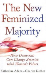 The New Feminized Majority: How Democrats Can Change America with Women's Values - Katherine Adam, Charles Derber