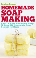 Soap Making: How To Make Homemade Soap: 32 Easy DIY Homemade Soap Recipes for Home (Homemade Body Butter Recipes and Soap Book 1) - Patricia Benson