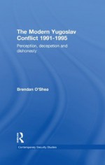 Perception and Reality in the Modern Yugoslav Conflict: Myth, Falsehood and Deceit 1991-1995 (Contemporary Security Studies) - Brendan O'Shea