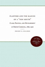 Planters and the Making of a "New South": Class, Politics, and Development in North Carolina, 1865-1900 - Dwight B. Billings