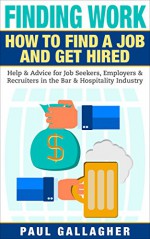 Finding Work: How To Find a Job and Get Hired: Help & Advice for Job Seekers, Employers & Recruiters in the Bar & Hospitality Industry - Paul Gallagher