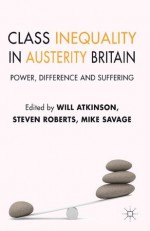 Class Inequality in Austerity Britain: Power, Difference and Suffering - Will Atkinson, Steven Roberts, Mike Savage