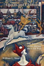 Clowns and Cannons: The American Circus During the Civil War - William L. Slout