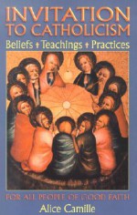 Invitation to Catholicism: Beliefs + Teaching + Practices - Alice Camille