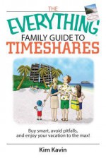 The Everything Family Guide to Timeshares: Buy Smart, Avoid Pitfalls, and Enjoy Your Vacations to the Max! - Kim Kavin