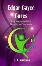 Edgar Cayce Cures - using alternative holistic remedies and treatments - B. A. Anderson