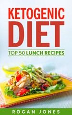 Ketogenic Diet: Top 50 Lunch Recipes (Recipes, Ketogenic Recipes, Ketogenic, Diet, Weight Loss, Weight Loss Diet) - Rogan Jones