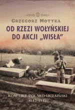 Od Rzezi Wołyńskiej do Akcji Wisła. Konflikt Polsko-Ukraiński 1943-1947 - Grzegorz Motyka