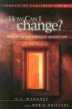 How Can I Change? Biblical Hope for Lasting Change - Robin Boisvert, C.J. Mahaney