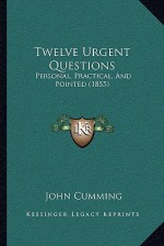 Twelve Urgent Questions: Personal, Practical, And Pointed (1855) - John Cumming