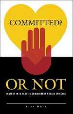 Committed? or Not: Insight Into Today's Commitment Phobia Epidemic - Lisa Hall