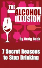 The Alcohol Illusion: 7 Secret Reasons to Stop Drinking - Craig Beck