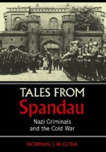 Tales from Spandau: Nazi Criminals and the Cold War - Norman J.W. Goda