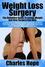 Weight Loss Surgery: The Definitive Guide To Lose Weight And How Surgery Can Help (Bariatric Surgery, Weight Loss Motivation, Lose Weight Fast, Surgery, Weight Loss) - Charles Hope