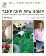 Rhs Take Chelsea Home: Practical Inspiration From The Chelsea Flower Show - Chris Young