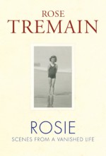 Rosie: Scenes from a Vanished Life - Rose Tremain