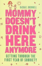 Mommy Doesn't Drink Here Anymore: Getting Through the First Year of Sobriety - Rachael Brownell