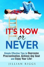 It's Now or Never: Simple Effective Tips to Overcome Procrastination, Achieve Any Goal and Enjoy Your Life! (Productivity & Time Management) - Jillian Riggs