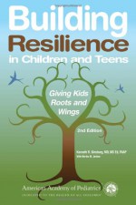 Building Resilience in Children and Teens: Giving Kids Roots and Wings - Kenneth R. Ginsburg
