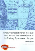 Finsbury's Moated Manor, Medieval Land Use and Later Development in the Finsbury Square Area, Islington - Ken Pitt, Jez Taylor