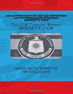 Committee Study of the CIA's Detention and Interrogation Program MINORITY VIEW: The CIA Torture Report MINORITY VIEW - Senate Select Committee on Intelligence