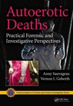 Autoerotic Deaths: Practical Forensic and Investigative Perspectives (Practical Aspects of Criminal and Forensic Investigations) - Anny Sauvageau, Vernon J Geberth